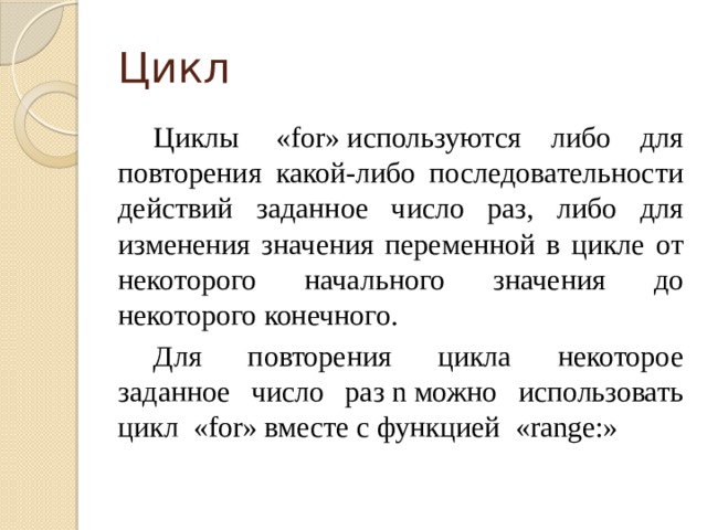 Цикл  Циклы  «for» используются либо для повторения какой-либо последовательности действий заданное число раз, либо для изменения значения переменной в цикле от некоторого начального значения до некоторого конечного.  Для повторения цикла некоторое заданное число раз n можно использовать цикл  «for» вместе с функцией  «range:» 