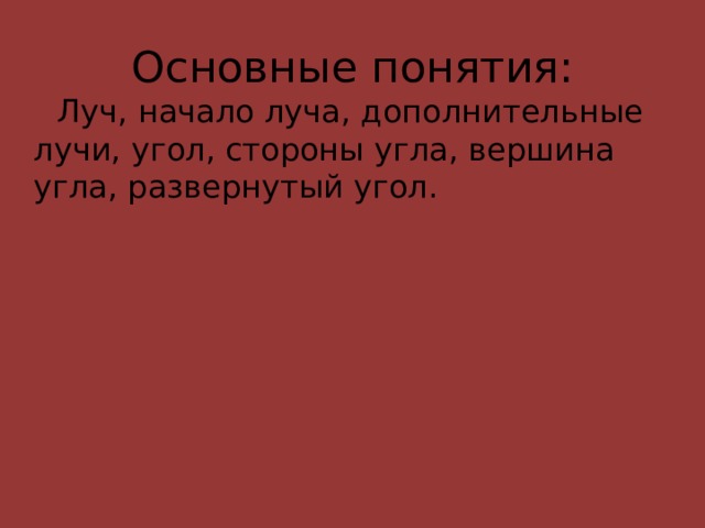  Луч, начало луча, дополнительные лучи, угол, стороны угла, вершина угла, развернутый угол. Основные понятия: 