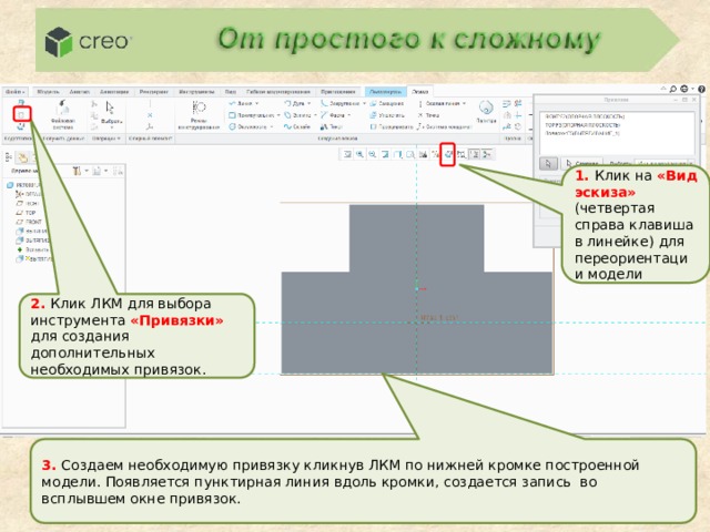 1. Клик на «Вид эскиза» (четвертая справа клавиша в линейке)  для переориентации модели 2. Клик ЛКМ для выбора инструмента «Привязки» для создания дополнительных необходимых привязок. 3. Создаем необходимую привязку кликнув ЛКМ по нижней кромке построенной модели. Появляется пунктирная линия вдоль кромки, создается запись во всплывшем окне привязок. 