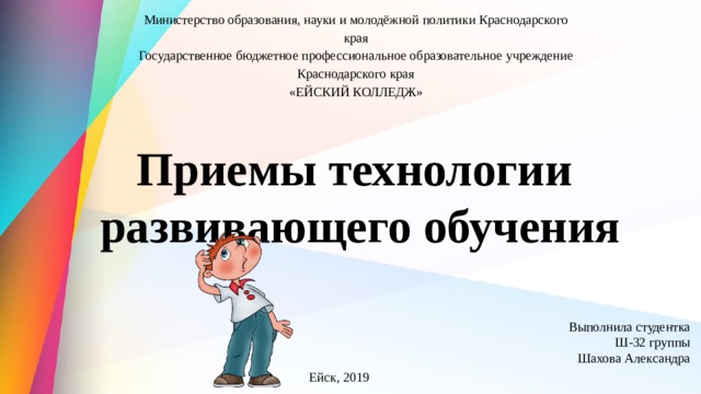 Министерство образования, науки и молодёжной политики Краснодарского края Государственное бюджетное профессиональное образовательное учреждение Краснодарского края «ЕЙСКИЙ КОЛЛЕДЖ» Приемы технологии развивающего обучения Выполнила студентка  Ш-32 группы Шахова Александра Ейск, 2019 