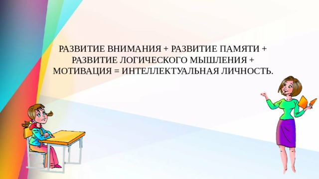 РАЗВИТИЕ ВНИМАНИЯ + РАЗВИТИЕ ПАМЯТИ + РАЗВИТИЕ ЛОГИЧЕСКОГО МЫШЛЕНИЯ + МОТИВАЦИЯ = ИНТЕЛЛЕКТУАЛЬНАЯ ЛИЧНОСТЬ. 