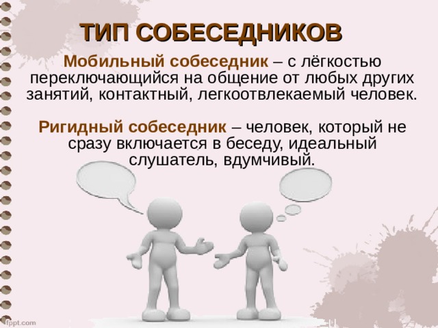 ТИП СОБЕСЕДНИКОВ Мобильный собеседник – с лёгкостью переключающийся на общение от любых других занятий, контактный, легкоотвлекаемый человек. Ригидный собеседник – человек, который не сразу включается в беседу, идеальный слушатель, вдумчивый. 