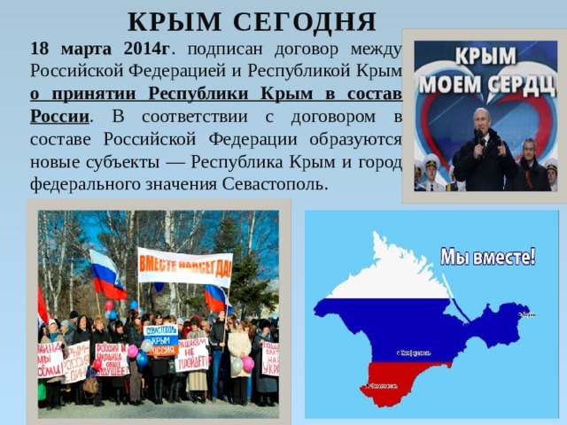 Крым сегодня 18 марта 2014г . подписан договор между Российской Федерацией и Республикой Крым о принятии Республики Крым в состав России . В соответствии с договором в составе Российской Федерации образуются новые субъекты — Республика Крым и город федерального значения Севастополь.