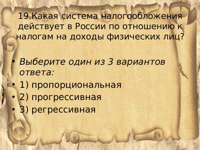 19.Какая система налогообложения действует в России по отношению к налогам на доходы физических лиц?   Выберите один из 3 вариантов ответа: 1) пропорциональная 2) прогрессивная 3) регрессивная 