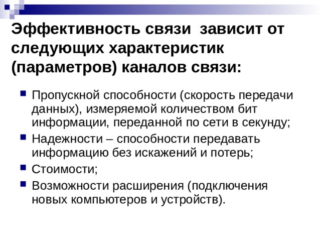Эффективность связи зависит от следующих характеристик (параметров) каналов связи: Пропускной способности (скорость передачи данных), измеряемой количеством бит информации, переданной по сети в секунду; Надежности – способности передавать информацию без искажений и потерь; Стоимости; Возможности расширения (подключения новых компьютеров и устройств). 