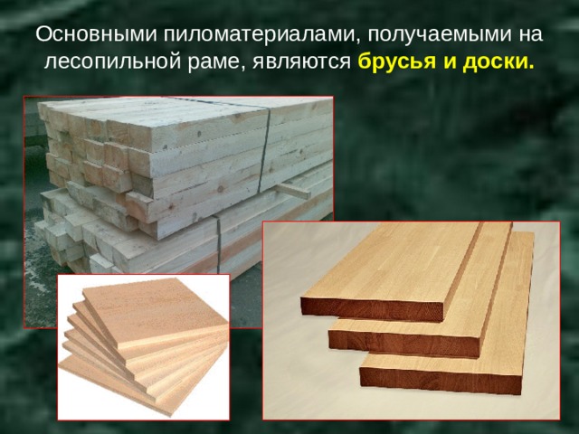 Основными пиломатериалами, получаемыми на лесопильной раме, являются брусья и доски. 