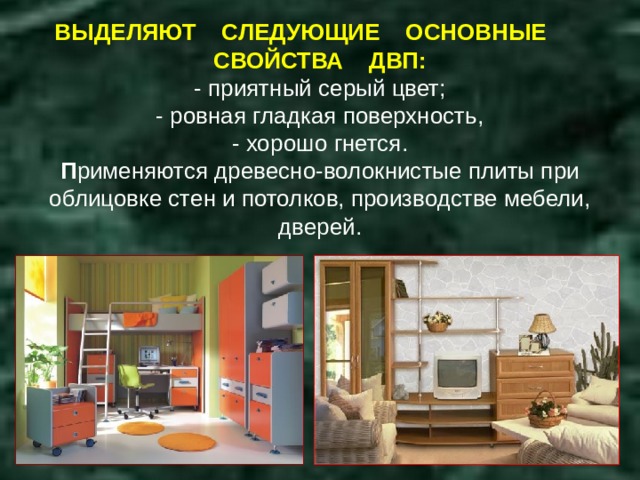 ВЫДЕЛЯЮТ СЛЕДУЮЩИЕ ОСНОВНЫЕ СВОЙСТВА ДВП:  - приятный серый цвет;  - ровная гладкая поверхность,  - хорошо гнется.  П рименяются древесно-волокнистые плиты при облицовке стен и потолков, производстве мебели, дверей. 