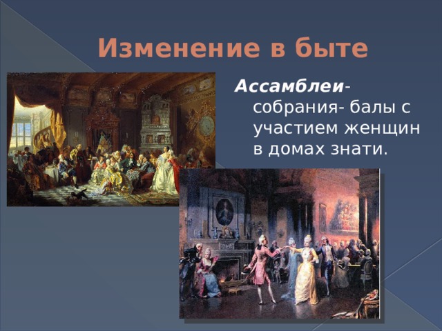 Изменение в быте Ассамблеи - собрания- балы с участием женщин в домах знати. 