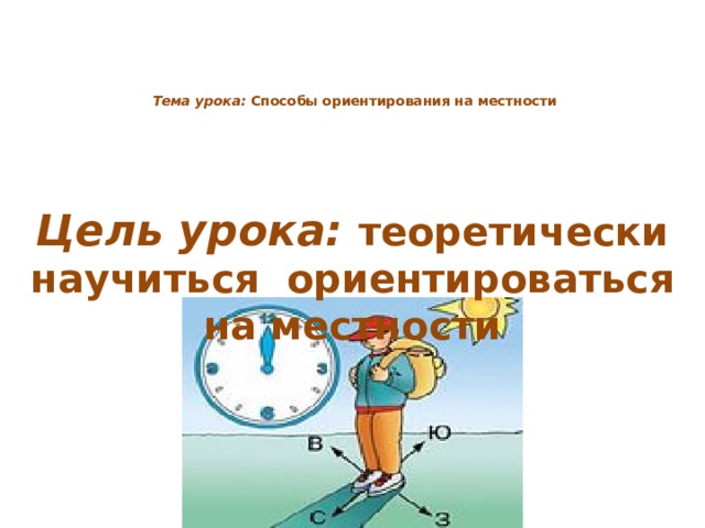    Тема урока: Способы ориентирования на местности          Цель урока: теоретически научиться ориентироваться на местности   