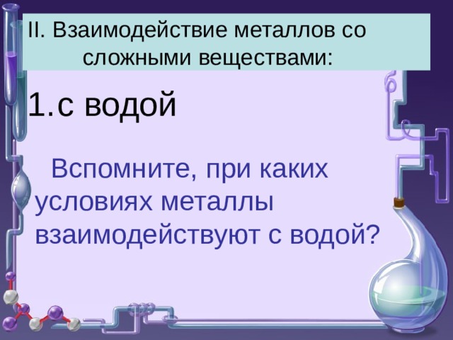 II . Взаимодействие металлов со сложными веществами: с водой  Вспомните, при каких условиях металлы взаимодействуют с водой? 