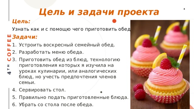 Цель и задачи проекта Цель: Узнать как и с помощю чего приготовить обед. Задачи: Устроить воскресный семейный обед. Разработать меню обеда. Приготовить обед из блюд, технологию приготовления которых я изучила на уроках кулинарии, или аналогических блюд, но учесть предпочтения членов семьи. Сервировать стол. Правильно подать приготовленные блюда. Убрать со стола после обеда. 