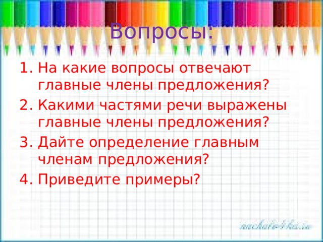 Вопросы: На какие вопросы отвечают главные члены предложения? Какими частями речи выражены главные члены предложения? Дайте определение главным членам предложения? Приведите примеры? 