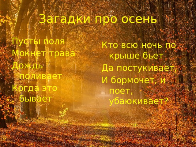 Загадки про осень Пусты поля Мокнет трава Дождь поливает Когда это бывает Кто всю ночь по крыше бьет Да постукивает, И бормочет, и поет, убаюкивает? 