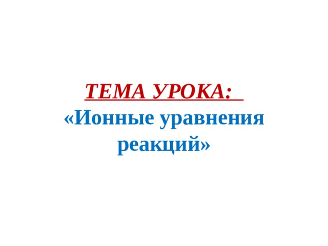 ТЕМА УРОКА:  «Ионные уравнения реакций» 