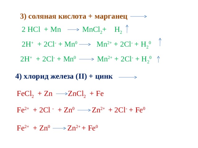  3) соляная кислота + марганец 2 HCl + Mn  MnCl 2 + H 2  2H + + 2Cl - + Mn 0   Mn 2+ + 2Cl - + H 2 0  2H + + 2Cl - + Mn 0   Mn 2+ + 2Cl - + H 2 0  4) хлорид железа ( II ) + цинк FeCl 2 + Zn  ZnCl 2 + Fe Fe 2+ + 2Cl - + Zn 0   Zn 2+ + 2Cl - + Fe 0  Fe 2+ + Zn 0   Zn 2+ + Fe 0   