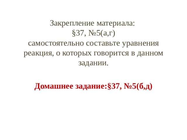 Закрепление материала:  §37, №5(а,г)  самостоятельно составьте уравнения реакция, о которых говорится в данном задании. Домашнее задание:§37, №5(б,д) 