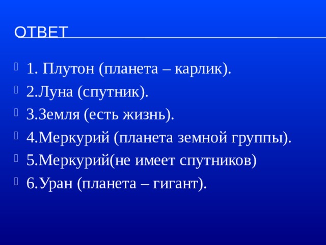 ответ 1. Плутон (планета – карлик). 2.Луна (спутник). 3.Земля (есть жизнь). 4.Меркурий (планета земной группы). 5.Меркурий(не имеет спутников) 6.Уран (планета – гигант). 