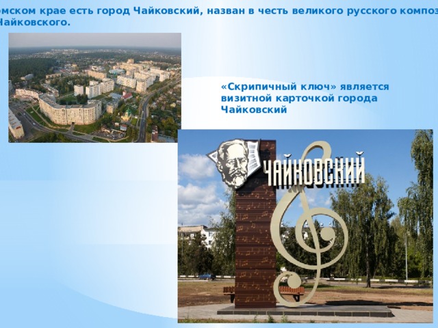 В Пермском крае есть город Чайковский, назван в честь великого русского композитора П.И. Чайковского. «Скрипичный ключ» является визитной карточкой города Чайковский 
