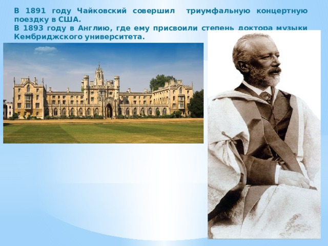 В 1891 году Чайковский совершил триумфальную концертную поездку в США. В 1893 году в Англию, где ему присвоили степень доктора музыки Кембриджского университета. 