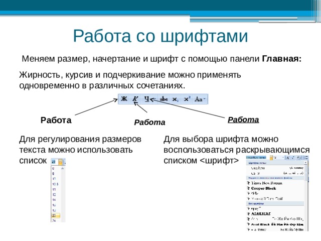 Работа со шрифтами Меняем размер, начертание и шрифт с помощью панели Главная: Жирность, курсив и подчеркивание можно применять одновременно в различных сочетаниях. Работа Работа Работа Для регулирования размеров Для выбора шрифта можно воспользоваться раскрывающимся списком  текста можно использовать список 