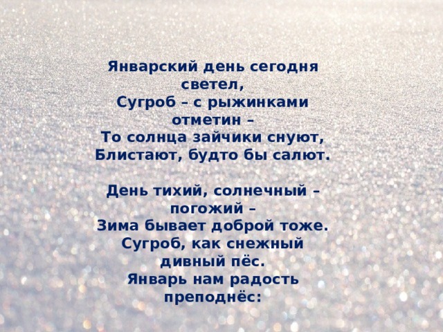 Январский день сегодня светел,  Сугроб – с рыжинками отметин –  То солнца зайчики снуют,  Блистают, будто бы салют.  День тихий, солнечный – погожий –  Зима бывает доброй тоже.  Сугроб, как снежный дивный пёс.  Январь нам радость преподнёс: