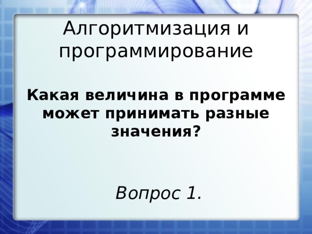 Алгоритмизация и программирование Какая величина в программе может принимать разные значения?  Вопрос 1. 