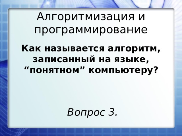 Алгоритмизация и программирование Как называется алгоритм, записанный на языке, “понятном” компьютеру?  Вопрос 3. 