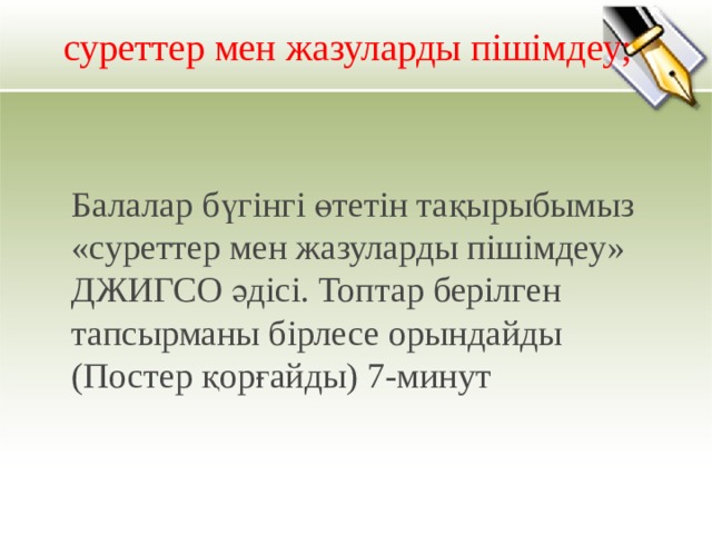 суреттер мен жазуларды пішімдеу; Балалар бүгінгі өтетін тақырыбымыз «суреттер мен жазуларды пішімдеу» ДЖИГСО әдісі. Топтар берілген тапсырманы бірлесе орындайды (Постер қорғайды) 7-минут 