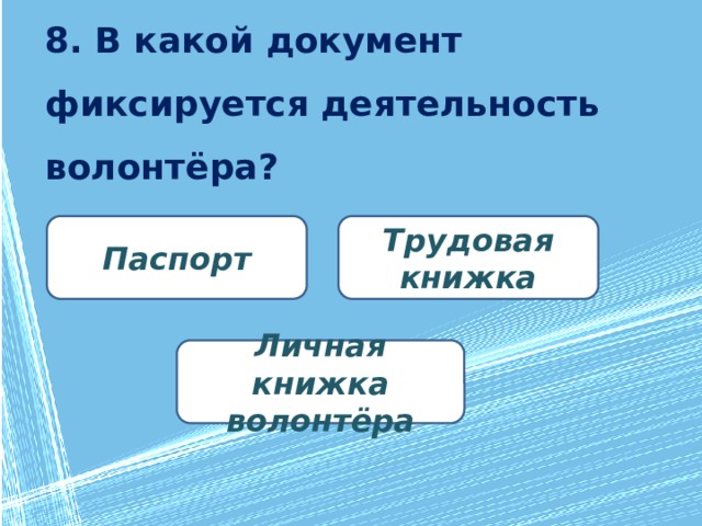 8. В какой документ фиксируется деятельность волонтёра? Трудовая книжка Паспорт Личная книжка волонтёра 