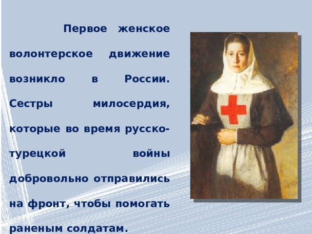  Первое женское волонтерское движение возникло в России. Сестры милосердия, которые во время русско-турецкой войны добровольно отправились на фронт, чтобы помогать раненым солдатам. 
