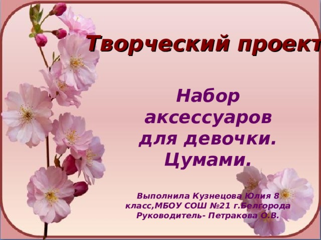 Творческий проект Набор аксессуаров для девочки. Цумами.  Выполнила Кузнецова Юлия 8 класс,МБОУ СОШ №21 г.Белгорода Руководитель- Петракова О.В. 