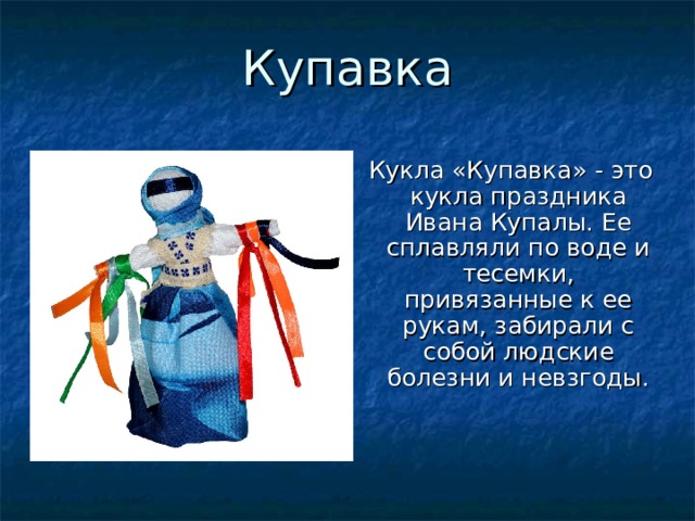 Купавка  Кукла «Купавка» - это кукла праздника Ивана Купалы. Ее сплавляли по воде и тесемки, привязанные к ее рукам, забирали с собой людские болезни и невзгоды. 