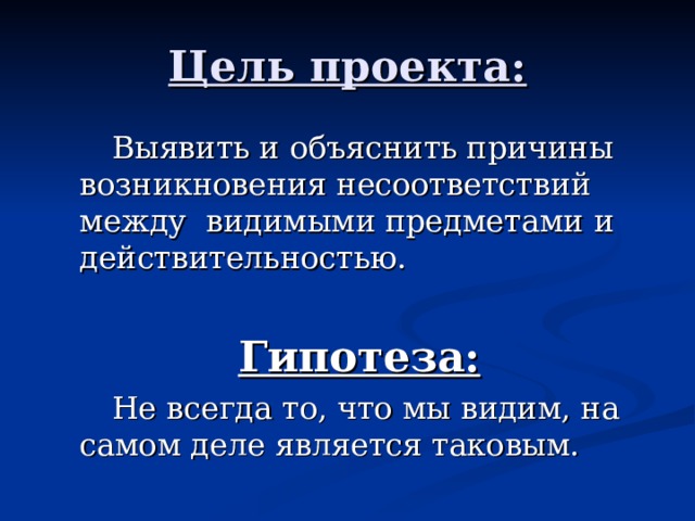Цель проекта:  Выявить и объяснить причины возникновения несоответствий между видимыми предметами и действительностью. Гипотеза:  Не всегда то, что мы видим, на самом деле является таковым.