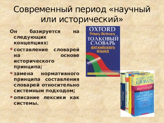 Современный период «научный или исторический» Он базируется на следующих концепциях: составление словарей на основе исторического принципа; замена нормативного принципа составления словарей относительно системным подходом; описание лексики как системы. 