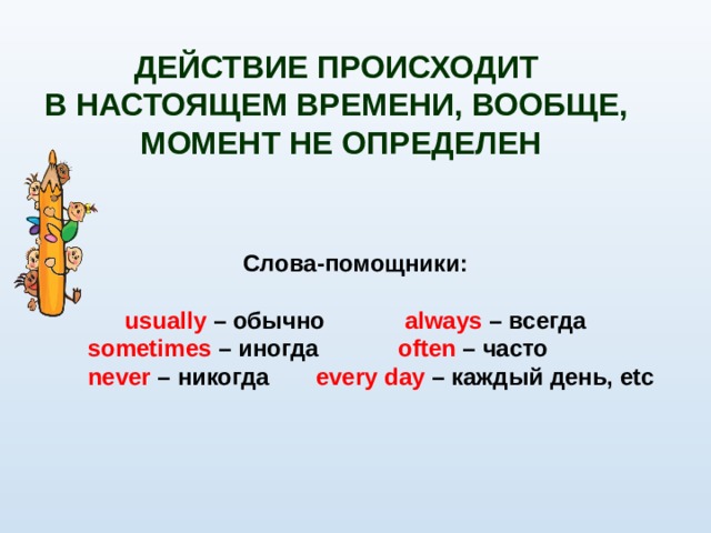 ДЕЙСТВИЕ ПРОИСХОДИТ В НАСТОЯЩЕМ ВРЕМЕНИ, ВООБЩЕ, МОМЕНТ НЕ ОПРЕДЕЛЕН Слова-помощники:  usually – обычно always – всегда  sometimes – иногда often – часто  never – никогда every day – каждый день, etc 