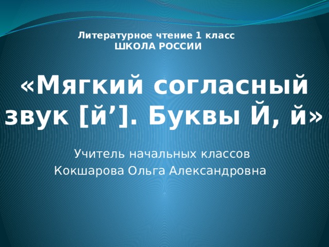 Литературное чтение 1 класс ШКОЛА РОССИИ «Мягкий согласный звук [й’]. Буквы Й, й» Учитель начальных классов Кокшарова Ольга Александровна 