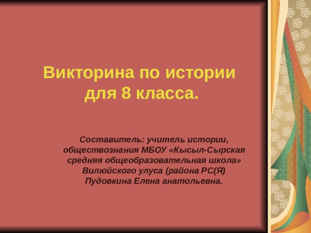 Викторина по истории для 8 класса. Составитель: учитель истории, обществознания МБОУ «Кысыл-Сырская средняя общеобразовательная школа» Вилюйского улуса (района РС(Я) Пудовкина Елена анатольевна. 