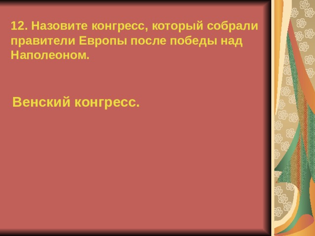 12. Назовите конгресс, который собрали правители Европы после победы над Наполеоном. Венский конгресс.  