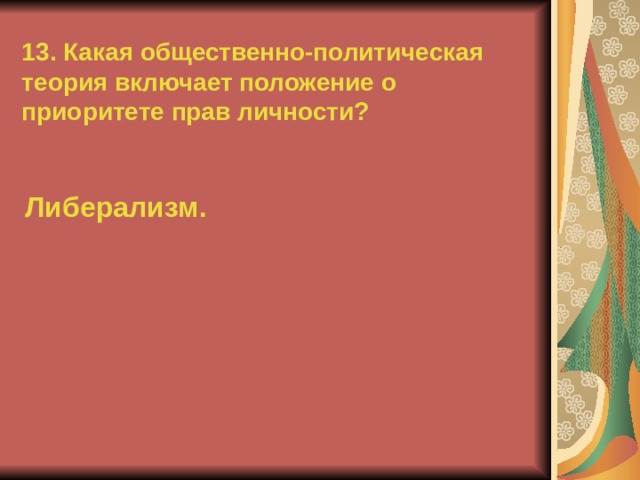 13. Какая общественно-политическая теория включает положение о приоритете прав личности? Либерализм.  