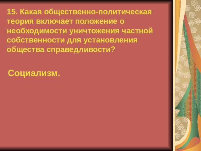 15. Какая общественно-политическая теория включает положение о необходимости уничтожения частной собственности для установления общества справедливости? Социализм.  