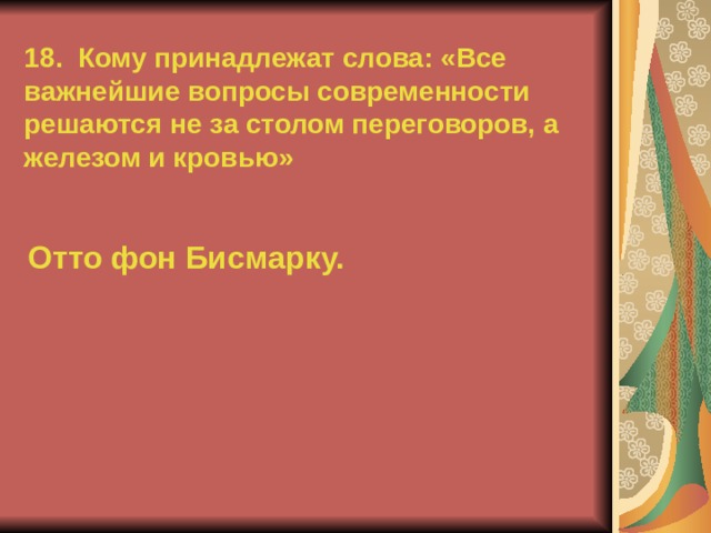 18. Кому принадлежат слова: «Все важнейшие вопросы современности решаются не за столом переговоров, а железом и кровью» Отто фон Бисмарку.  