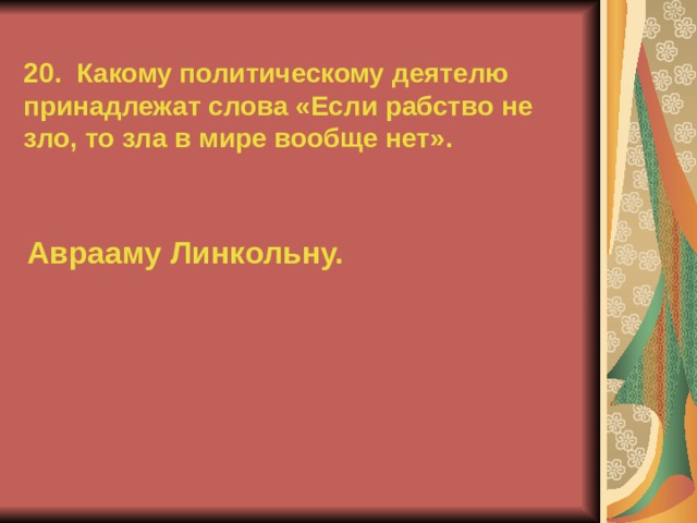 20. Какому политическому деятелю принадлежат слова «Если рабство не зло, то зла в мире вообще нет». Аврааму Линкольну.  
