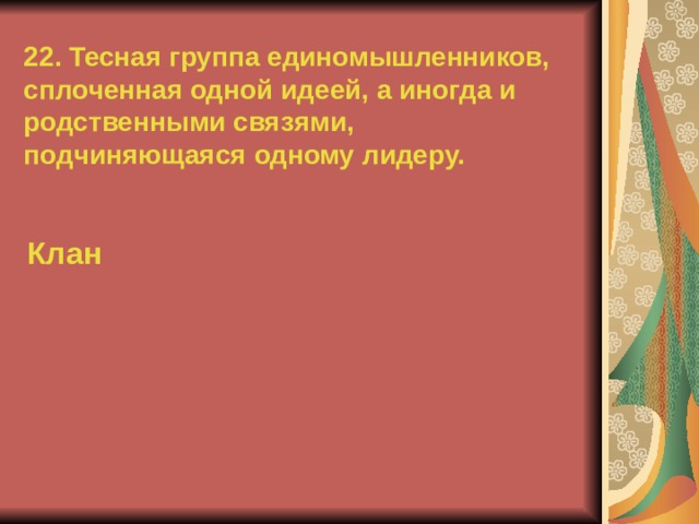 22. Тесная группа единомышленников, сплоченная одной идеей, а иногда и родственными связями, подчиняющаяся одному лидеру. Клан  