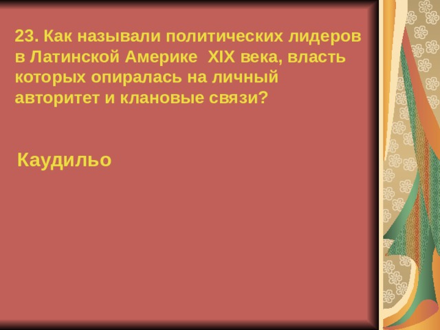 23. Как называли политических лидеров в Латинской Америке XIX века, власть которых опиралась на личный авторитет и клановые связи? Каудильо  