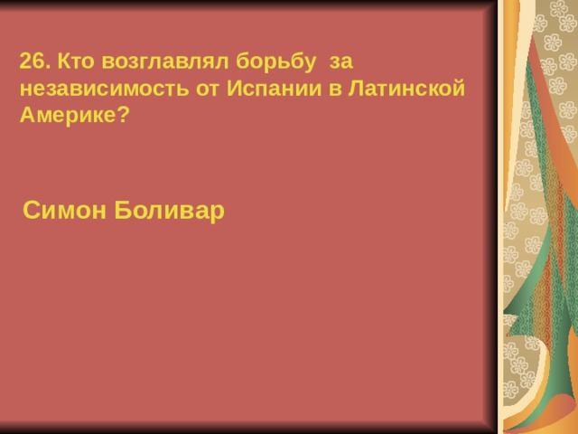 26. Кто возглавлял борьбу за независимость от Испании в Латинской Америке? Симон Боливар  