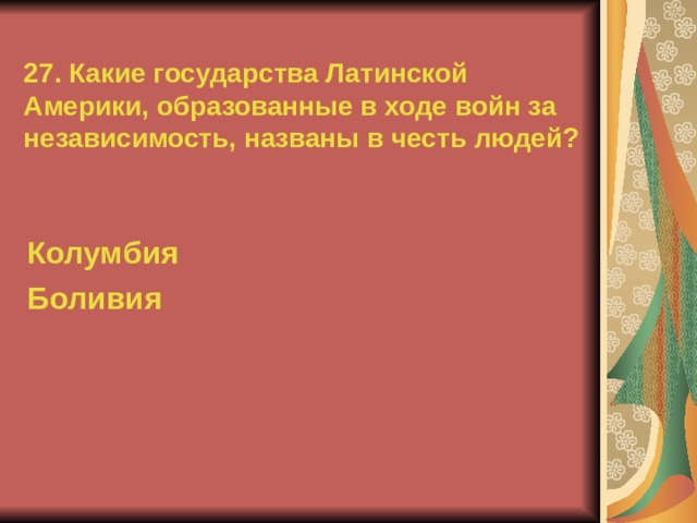 27. Какие государства Латинской Америки, образованные в ходе войн за независимость, названы в честь людей? Колумбия Боливия  