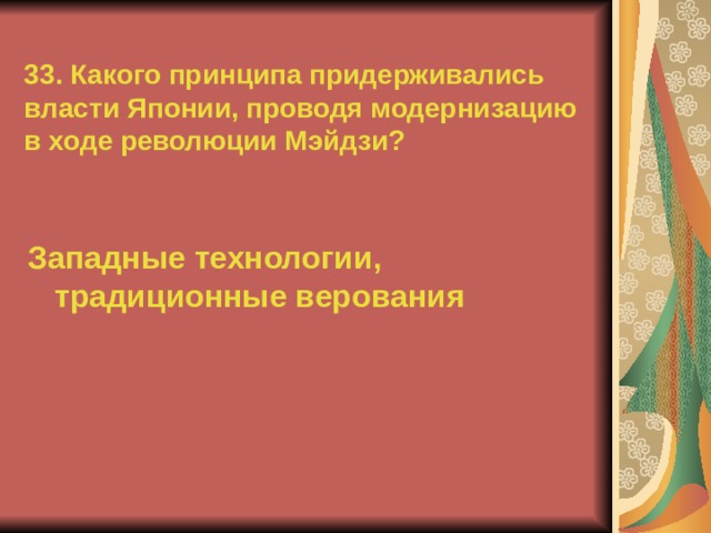 33. Какого принципа придерживались власти Японии, проводя модернизацию в ходе революции Мэйдзи? Западные технологии, традиционные верования  