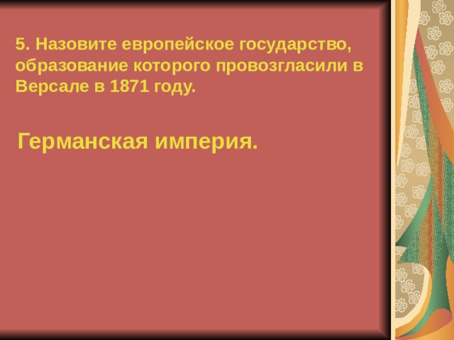 5. Назовите европейское государство, образование которого провозгласили в Версале в 1871 году. Германская империя. 