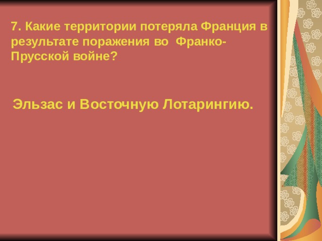 7. Какие территории потеряла Франция в результате поражения во Франко-Прусской войне? Эльзас и Восточную Лотарингию.  