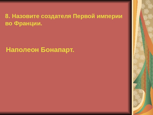 8. Назовите создателя Первой империи во Франции. Наполеон Бонапарт.  